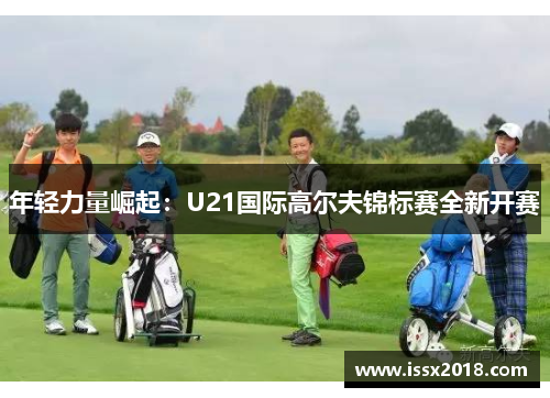 年轻力量崛起：U21国际高尔夫锦标赛全新开赛