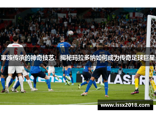 家族传承的神奇技艺：揭秘玛拉多纳如何成为传奇足球巨星